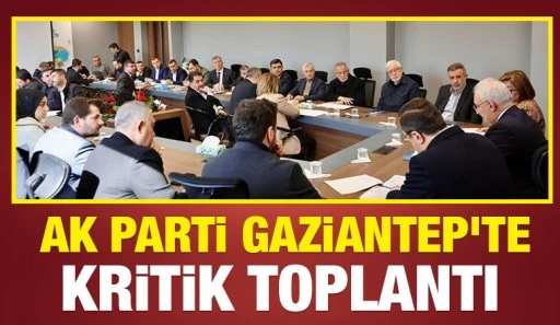 AK Parti Gaziantep’te Kritik Toplantı