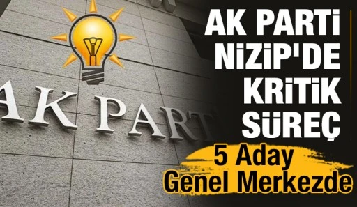 AK Parti Nizip’de Kritik Süreç: 5 Aday Genel Merkezde