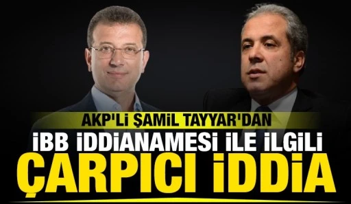 AKP&rsquo;li Şamil Tayyar'dan İBB iddianamesi ile ilgili &ccedil;arpıcı iddia!