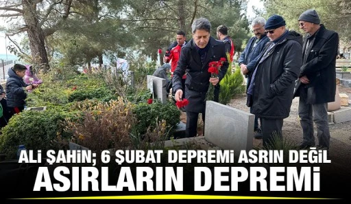 Ali Şahin; 6 Şubat Depremi Asrın Değil Asırların Depremi