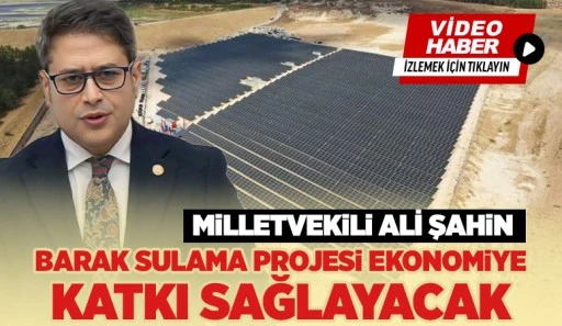 Ali Şahin, ''Barak Sulama Projesi ekonomiye katkı sağlayacak''