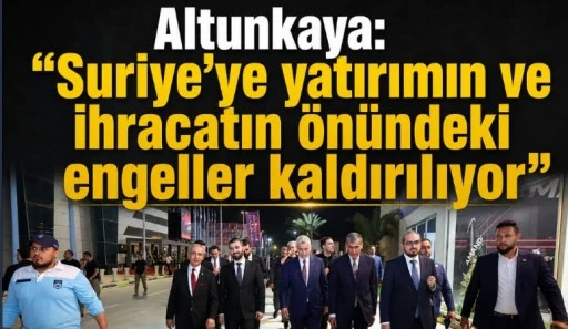 Altunkaya:&ldquo;Suriye&rsquo;ye yatırımın ve ihracatın &ouml;n&uuml;ndeki engeller kaldırılıyor&rdquo;