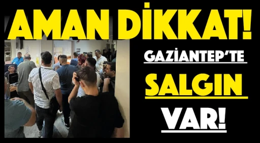 AMAN DİKKAT! Gaziantep’te salgın var!