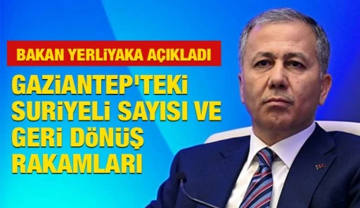 Bakan Yerliyaka açıkladı: Gaziantep'teki Suriyeli sayısı ve geri dönüş rakamları
