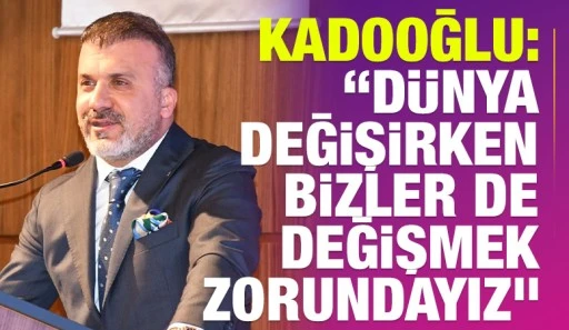 Başkan Celal Kadooğlu: “Dünya değişirken bizler de değişmek zorundayız”