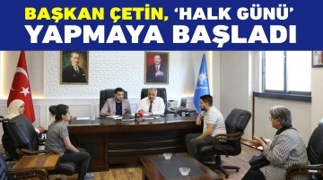 BAŞKAN ÇETİN, ‘HALK GÜNÜ’ YAPMAYA BAŞLADI