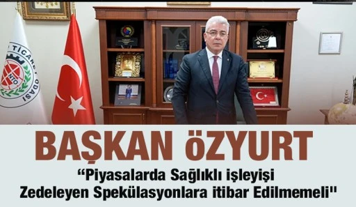 Başkan &Ouml;zyurt: &ldquo;Piyasalarda Sağlıklı İşleyişi Zedeleyen Spek&uuml;lasyonlara İtibar Edilmemeli&rdquo;