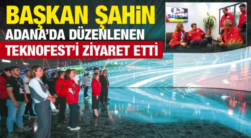 BAŞKAN ŞAHİN, ADANA’DA DÜZENLENEN TEKNOFEST’İ ZİYARET ETTİ