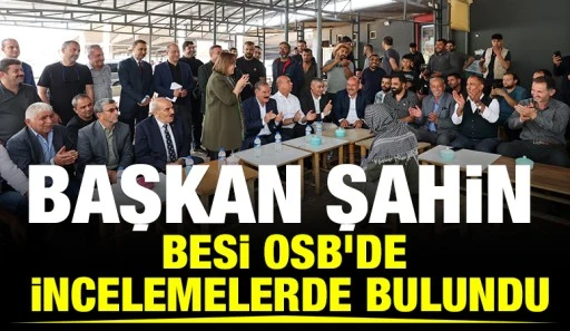BAŞKAN ŞAHİN, BESİ OSB&rsquo;DE İNCELEMELERDE BULUNDU
