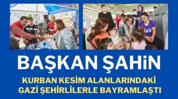 BAŞKAN ŞAHİN, KURBAN KESİM ALANLARINDAKİ GAZİ ŞEHİRLİLERLE BAYRAMLAŞTI