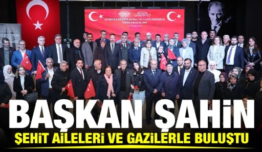 BAŞKAN ŞAHİN, ŞEHİT AİLELERİ VE GAZİLERLE BULUŞTU