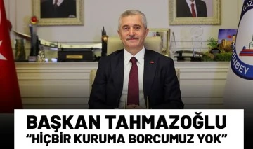 BAŞKAN TAHMAZOĞLU “HİÇBİR KURUMA BORCUMUZ YOK”