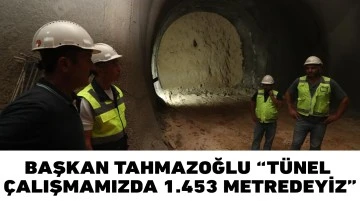 BAŞKAN TAHMAZOĞLU “TÜNEL ÇALIŞMAMIZDA 1.453 METREDEYİZ”