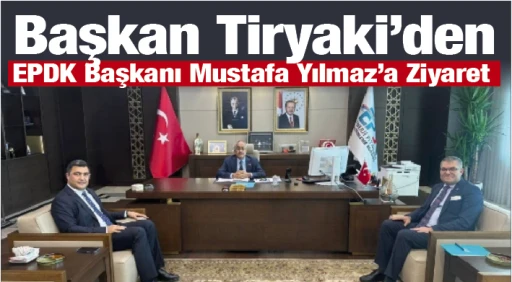 Başkan Tiryaki’den, EPDK Başkanı Mustafa Yılmaz’a Ziyaret