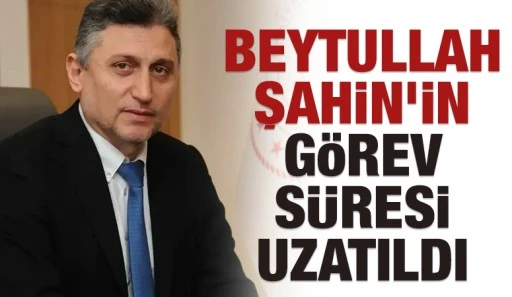 Beytullah Şahin&rsquo;in G&ouml;rev S&uuml;resi Uzatıldı