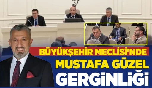 BÜYÜKŞEHİR MECLİSİ'NDE MUSTAFA GÜZEL GERGİNLİĞİ
