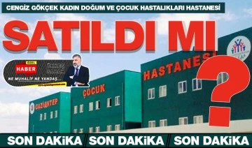 CENGİZ GÖKÇEK KADIN DOĞUM VE ÇOCUK HASTALIKLARI HASTANESİ SATILDI MI? 