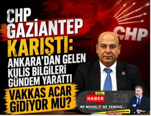 CHP Gaziantep Karıştı: Ankara&rsquo;dan Gelen Kulis Bilgileri G&uuml;ndem Yarattı! Vakkas Acar Gidiyor mu?