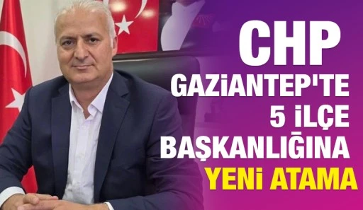 CHP Gaziantep'te 5 İlçe Başkanlığına Yeni Atama