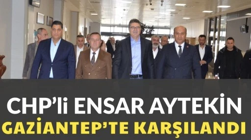 CHP&rsquo;li Ensar Aytekin Gaziantep&rsquo;te Karşılandı