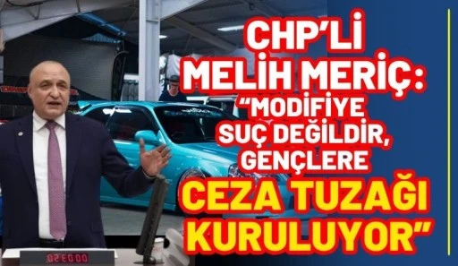 CHP&rsquo;li Melih Meri&ccedil;: &ldquo;Modifiye su&ccedil; değildir, gen&ccedil;lere ceza tuzağı kuruluyor&rdquo;
