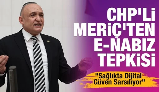 CHP&rsquo;li Meri&ccedil;&rsquo;ten E-Nabız Tepkisi: &ldquo;Sağlıkta Dijital G&uuml;ven Sarsılıyor&rdquo;
