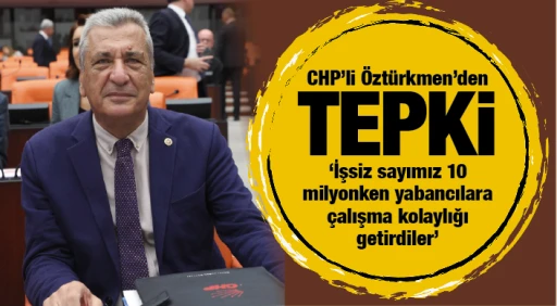 CHP'li Öztürkmen'den TEPKİ: İşsiz sayımız 10 milyonken yabancılara çalışma kolaylığı getirdiler