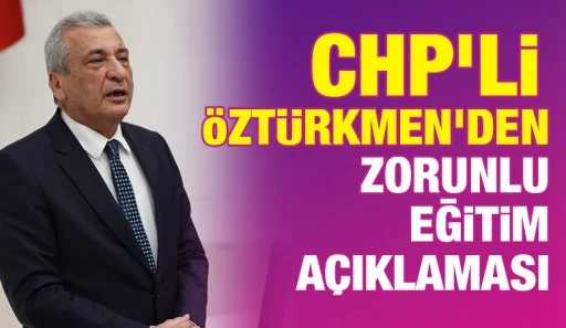 CHP’li Öztürkmen'den zorunlu eğitim açıklaması