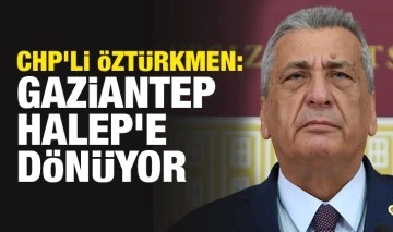 CHP'li Öztürkmen: Gaziantep Halep'e dönüyor