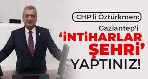 CHP'li Öztürkmen: Gaziantep'i ‘intiharlar şehri’ yaptınız!