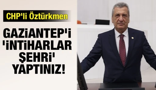 CHP'li Öztürkmen: Gaziantep'i ‘intiharlar şehri’ yaptınız!
