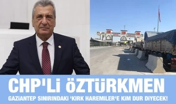 CHP'li Öztürkmen: Gaziantep sınırındaki ‘Kırk Haremiler'e kim dur diyecek!