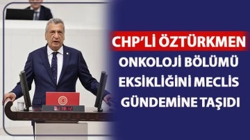 CHP’li Öztürkmen, onkoloji bölümü eksikliğini Meclis gündemine taşıdı