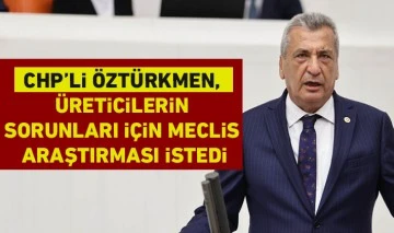 CHP’li Öztürkmen, üreticilerin sorunları için Meclis Araştırması istedi