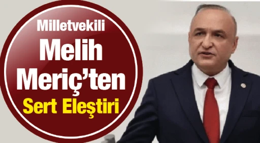 CHP Milletvekili Melih Meriç’ten Sert Eleştiri