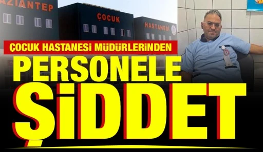 ÇOCUK HASTANESİ MÜDÜRLERİNDEN PERSONELE ŞİDDET