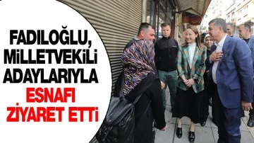 FADILOĞLU, MİLLETVEKİLİ ADAYLARIYLA ESNAFI ZİYARET ETTİ