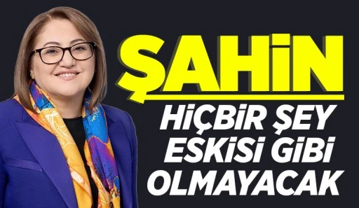 FATMA ŞAHİN, ''HİÇBİR ŞEY ESKİSİ GİBİ OLMAYACAK''