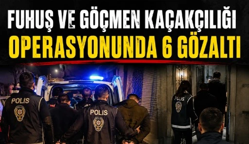 Fuhuş ve g&ouml;&ccedil;men ka&ccedil;ak&ccedil;ılığı operasyonunda 6 g&ouml;zaltı