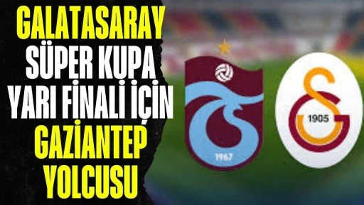 Galatasaray S&uuml;per Kupa Yarı Finali İ&ccedil;in Gaziantep Yolcusu
