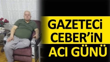 GAZETECİ CEBER’İN ACI GÜNÜ