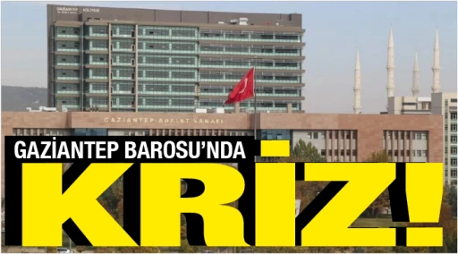 GAZİANTEP BAROSU'NDA KRİZ!