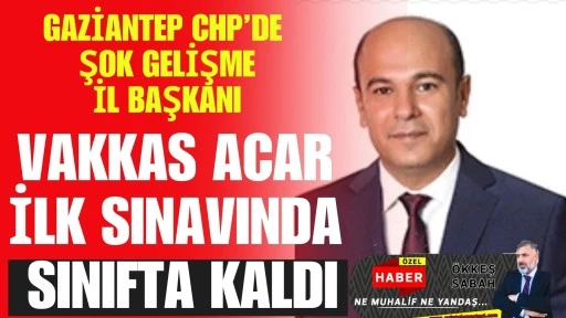 GAZİANTEP CHP&rsquo;DE ŞOK GELİŞME İl Başkanı Vakkas Acar İlk Sınavında Sınıfta Kaldı