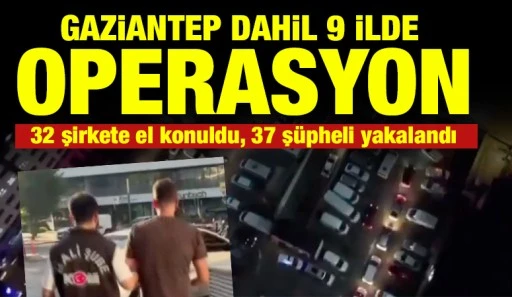 Gaziantep dahil 9 ilde operasyon: 32 şirkete el konuldu, 37 ş&uuml;pheli yakalandı