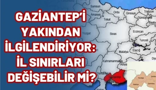 Gaziantep&rsquo;i Yakından İlgilendiriyor: İl Sınırları Değişebilir mi?