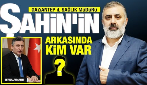 Gaziantep İl Sağlık Müdürü Beytullah Şahin’in arkasında kim var?