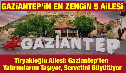 Gaziantep&rsquo;in en zengin 5 ailesi&hellip;  Tiryakioğlu Ailesi: Gaziantep&rsquo;ten Yatırımlarını Taşıyor, Servetini B&uuml;y&uuml;t&uuml;yor