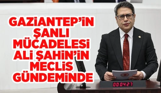 Gaziantep’in şanlı mücadelesi Ali Şahin’in meclis gündeminde