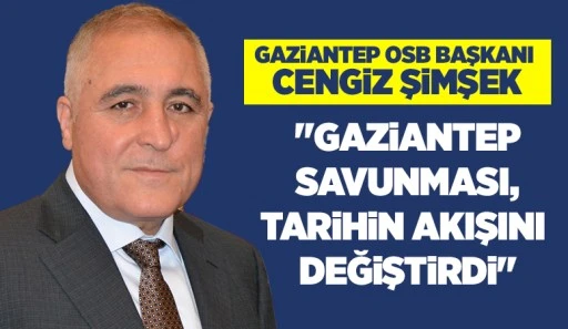 Gaziantep OSB Başkanı Cengiz Şimşek: &quot;Gaziantep Savunması, tarihin akışını değiştirdi&quot;