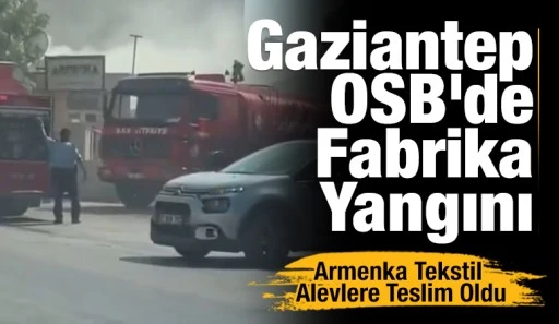 Gaziantep OSB&rsquo;de Fabrika Yangını: Armenka Tekstil Alevlere Teslim Oldu